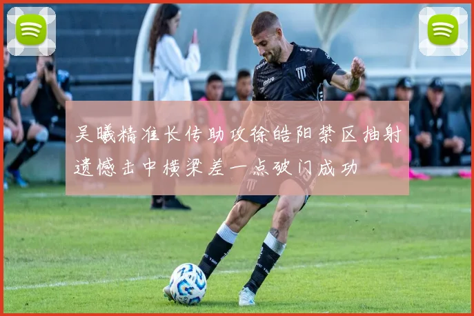 吴曦精准长传助攻徐皓阳禁区抽射遗憾击中横梁差一点破门成功