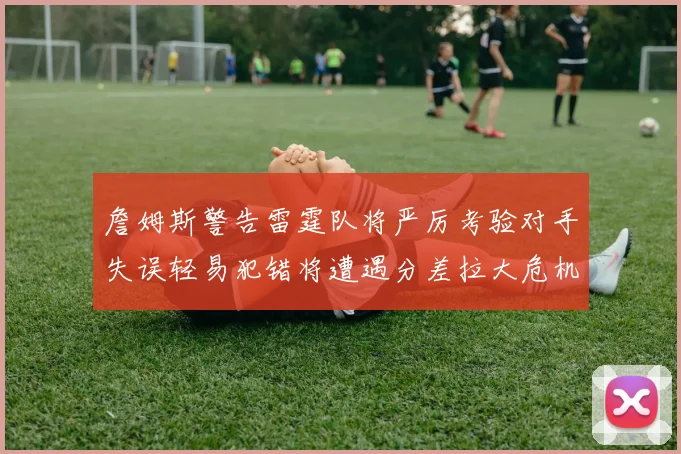 詹姆斯警告雷霆队将严厉考验对手失误轻易犯错将遭遇分差拉大危机