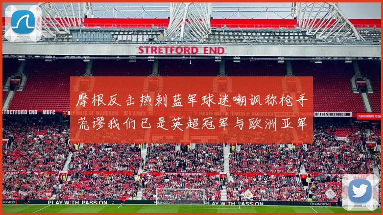 摩根反击热刺蓝军球迷嘲讽称枪手荒谬我们已是英超冠军与欧洲亚军