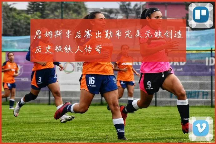詹姆斯季后赛出勤率完美无缺创造历史级铁人传奇