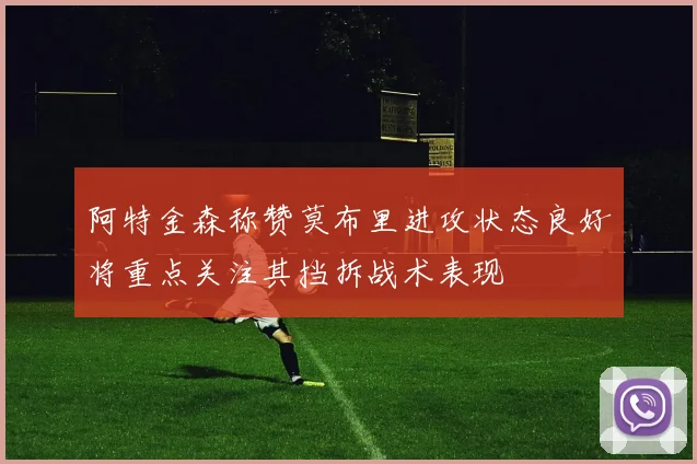 阿特金森称赞莫布里进攻状态良好将重点关注其挡拆战术表现