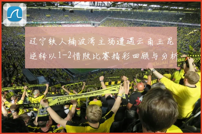 辽宁铁人楠波湾主场遭遇云南玉昆逆转以1-2惜败比赛精彩回顾与分析