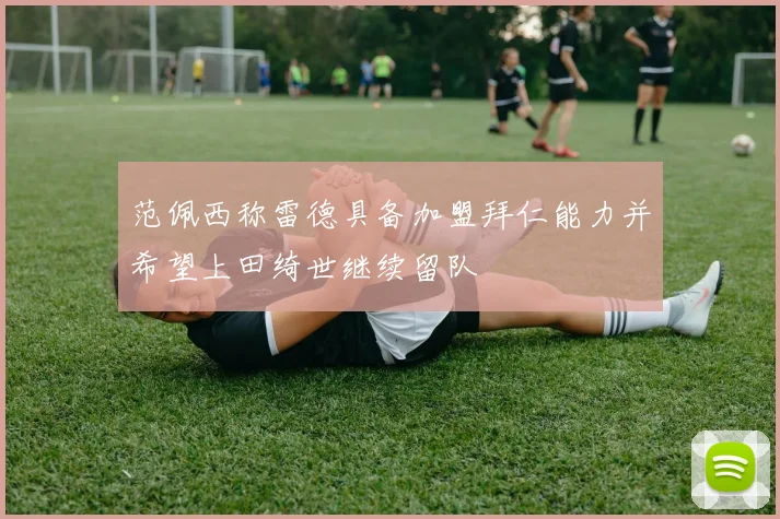 范佩西称雷德具备加盟拜仁能力并希望上田绮世继续留队