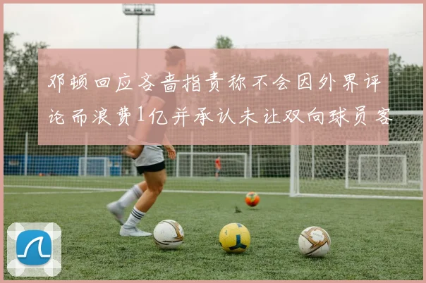 邓顿回应吝啬指责称不会因外界评论而浪费1亿并承认未让双向球员客场是失误